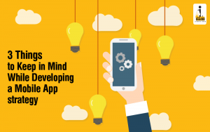 3 Things to Keep in Mind While Developing a Mobile App strategy