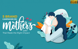 5 Brand Campaigns on Mother’s Day That Made the Right Impact
