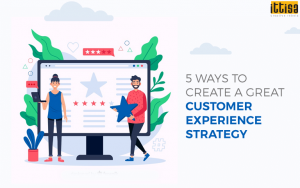 5 Ways to Create a Great Customer Experience Strategy